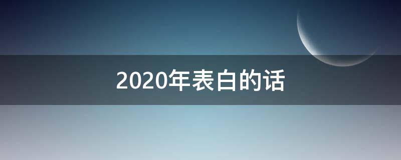 2020年表白的话（2020年表白情话）