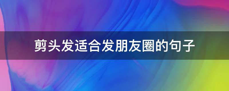 剪头发适合发朋友圈的句子（适合剪掉头发后发朋友圈的句子）