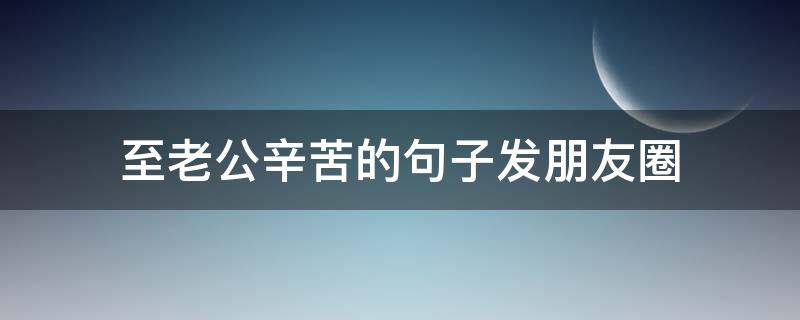 至老公辛苦的句子发朋友圈 老公辛苦了的朋友圈句子
