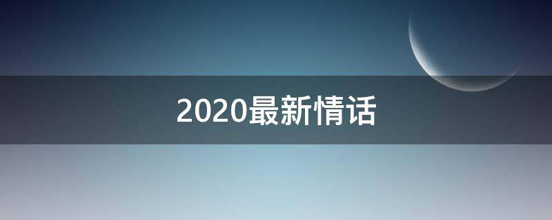 2020最新情话（2020最新情话短句）