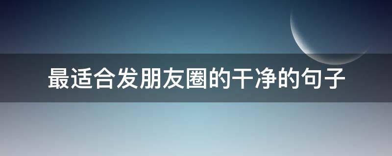 最适合发朋友圈的干净的句子（适合发朋友圈的句子 干净）