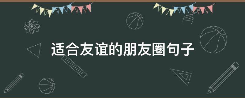 适合友谊的朋友圈句子 适合发朋友圈关于友谊的句子