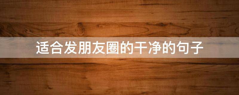 适合发朋友圈的干净的句子 适合发朋友圈的干净长句