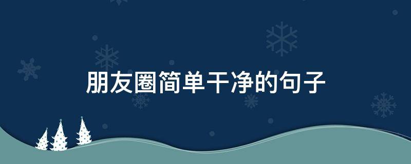 朋友圈简单干净的句子（简单干净的一句话发朋友圈）