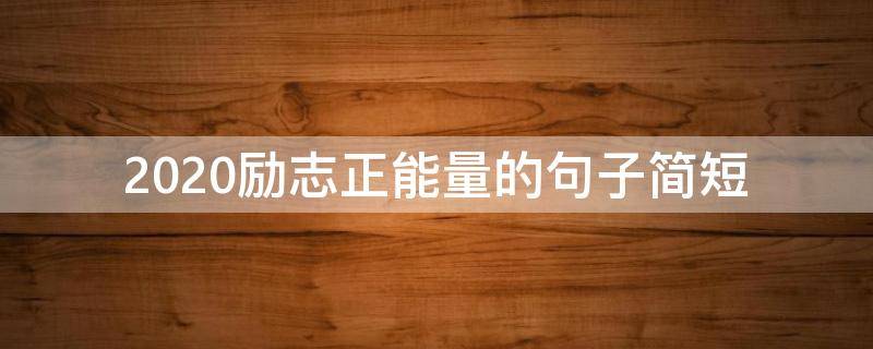 2020励志正能量的句子简短（2020正能量的话励志的语句简短）