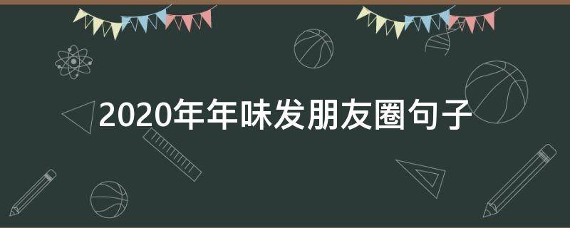 2020年年味发朋友圈句子（2020年流行的朋友圈句子）