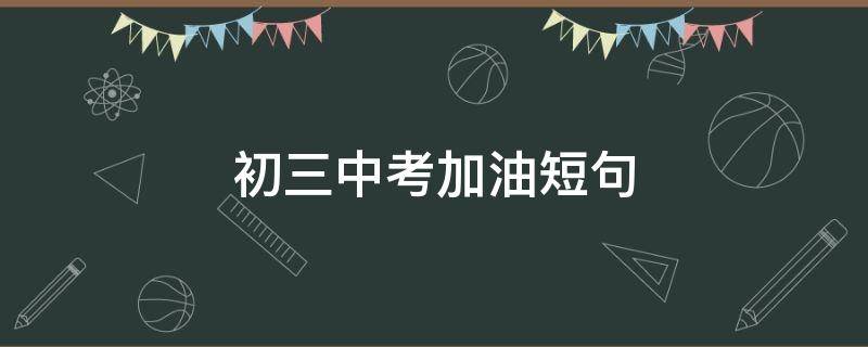 初三中考加油短句（初三加油句子）