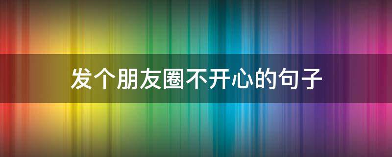 发个朋友圈不开心的句子（发朋友圈不高兴的句子）