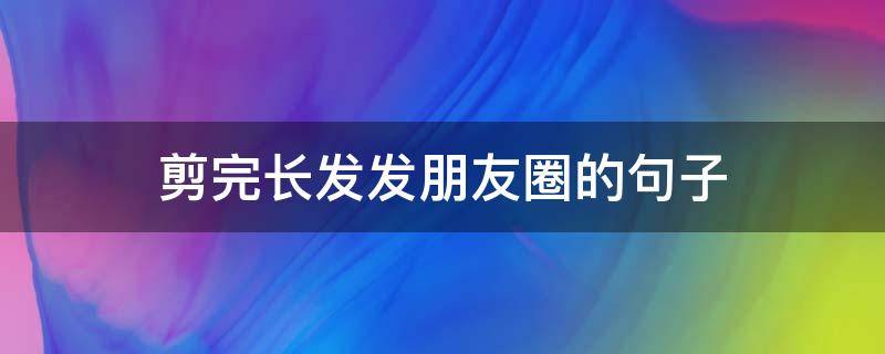 剪完长发发朋友圈的句子（适合剪掉头发后发朋友圈的句子）