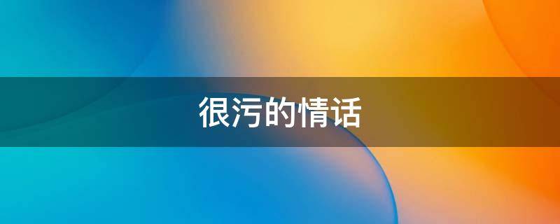 很污的情话（很污的情话给女朋友）