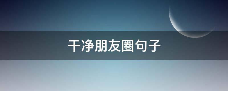 干净朋友圈句子 干净的圈子朋友圈句子