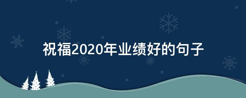 祝福2020年业绩好的句子（祝明年业绩好的语句）