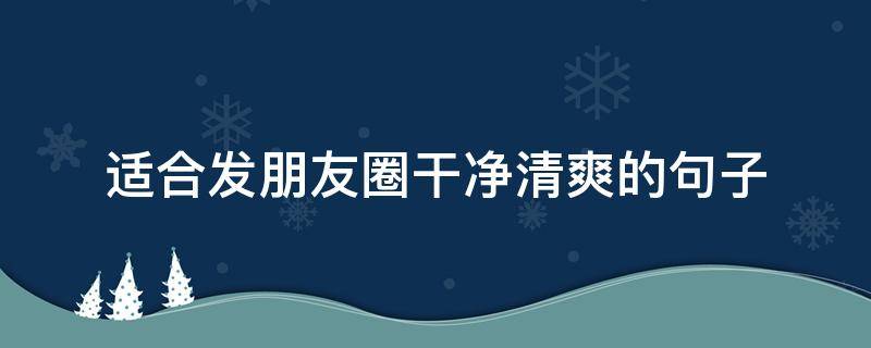 适合发朋友圈干净清爽的句子（朋友圈最干净的句子）