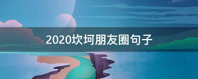 2020坎坷朋友圈句子（2020年朋友圈说说的好句子）