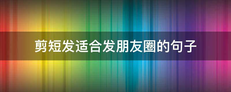 剪短发适合发朋友圈的句子 剪短发适合发朋友圈的句子伤感