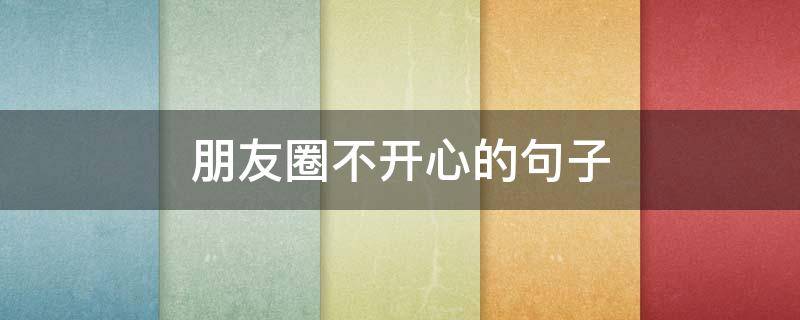 朋友圈不开心的句子（发朋友圈的句子 心情短句不开心）