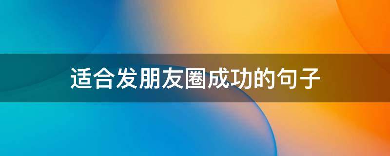 适合发朋友圈成功的句子（成功的句子发朋友圈的）
