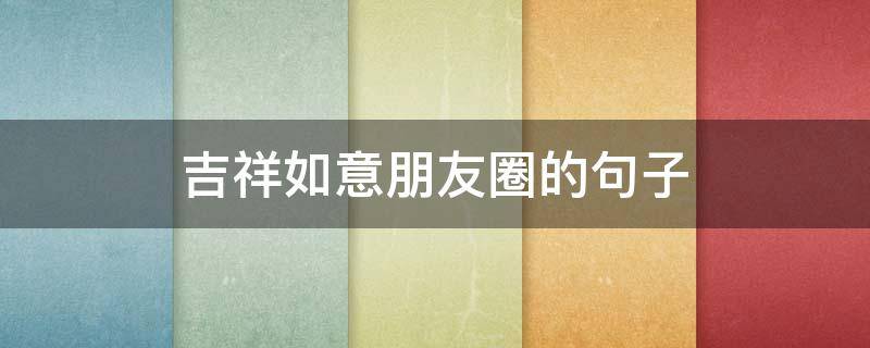 吉祥如意朋友圈的句子（顺心句子朋友圈）