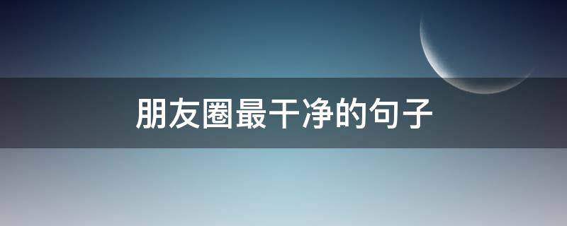 朋友圈最干净的句子 朋友圈很干净的句子