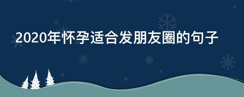2020年怀孕适合发朋友圈的句子 2020年适合发朋友圈的句子走心