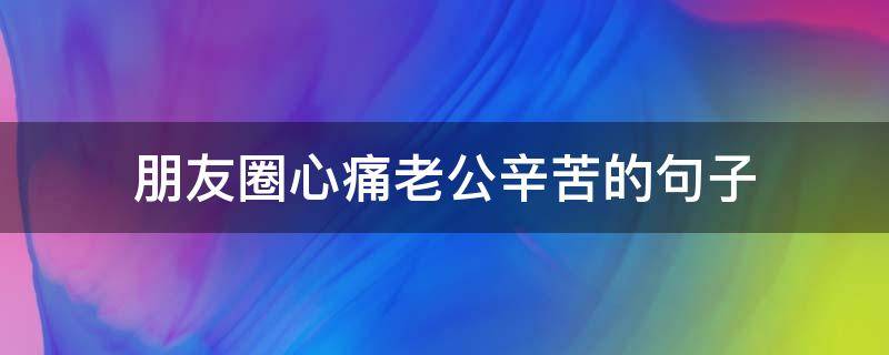 朋友圈心痛老公辛苦的句子 老公辛苦了的朋友圈句子