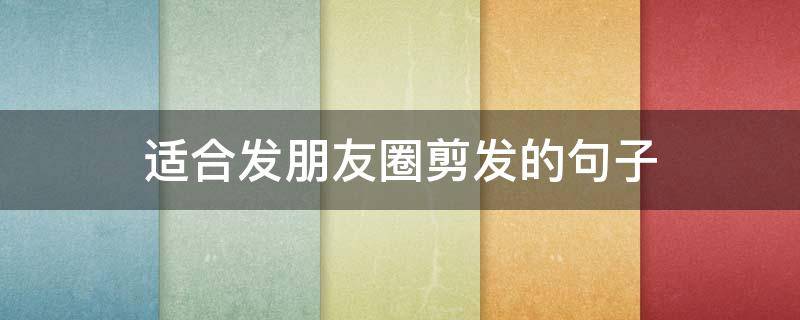 适合发朋友圈剪发的句子（剪头发适合发朋友圈的句子）