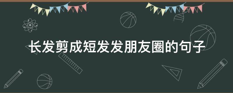长发剪成短发发朋友圈的句子（长发想剪短发的朋友圈句子）