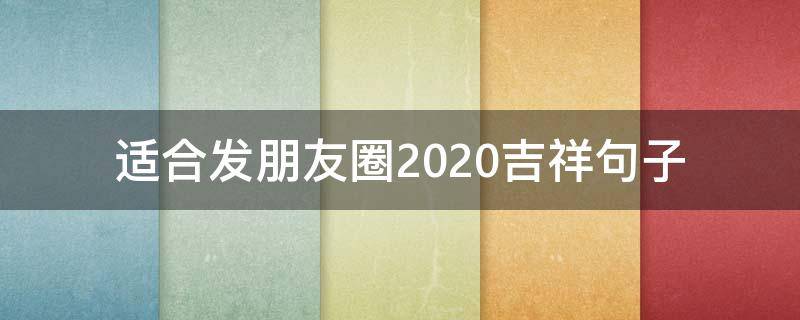 适合发朋友圈2020吉祥句子（2020新年适合发朋友圈说说的祝福语）