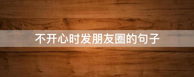 不开心时发朋友圈的句子（不开心时发朋友圈的句子男）