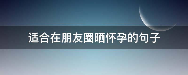 适合在朋友圈晒怀孕的句子（怀孕后适合发朋友圈的句子）