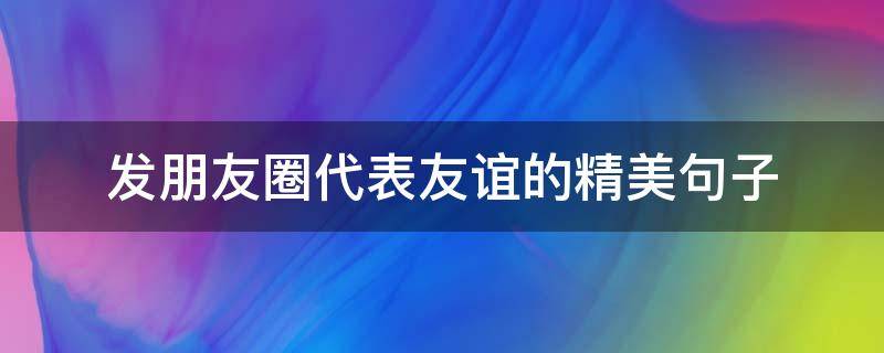 发朋友圈代表友谊的精美句子（发朋友圈友谊的短句）