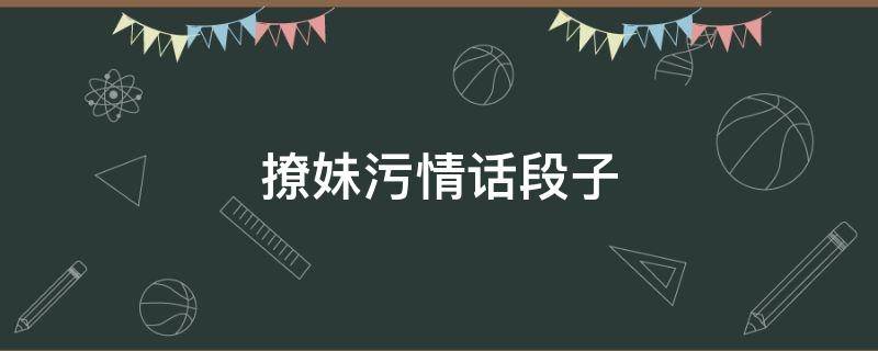 撩妹污情话段子（污段子撩人情话）
