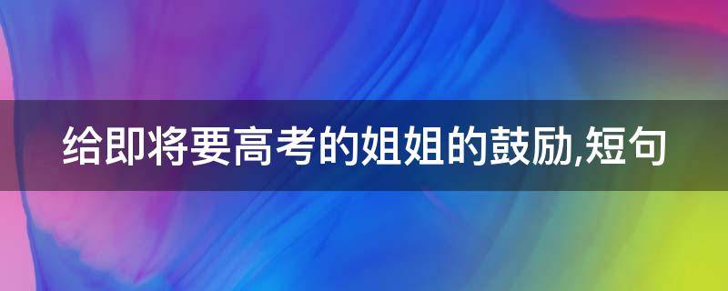 给即将要高考的姐姐的鼓励,短句（给即将要高考的姐姐的鼓励,短句文案）