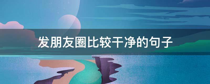 发朋友圈比较干净的句子 发朋友圈的干净的句子