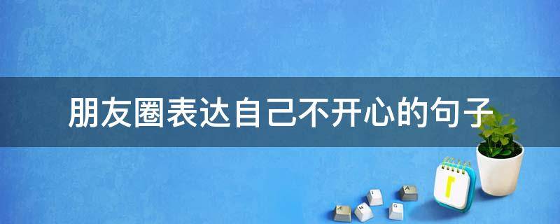 朋友圈表达自己不开心的句子（不开心的句子发朋友圈短句）