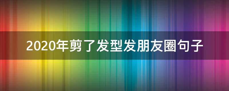 2020年剪了发型发朋友圈句子（2020过年发朋友圈句子）