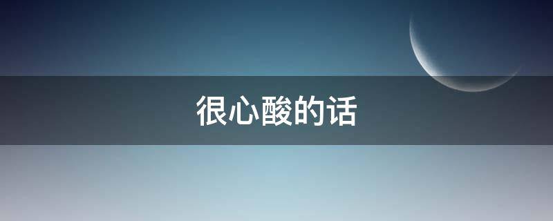 很心酸的话（很心酸的一句话）