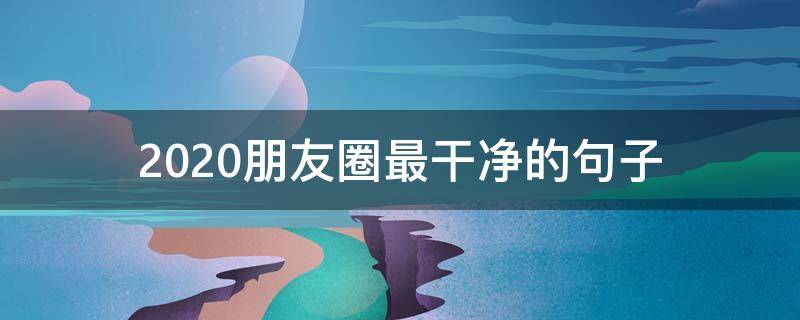 2020朋友圈最干净的句子（2020最火朋友圈句子）