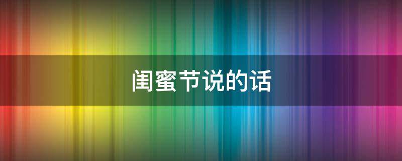 闺蜜节说的话（闺蜜节对闺蜜说的话）