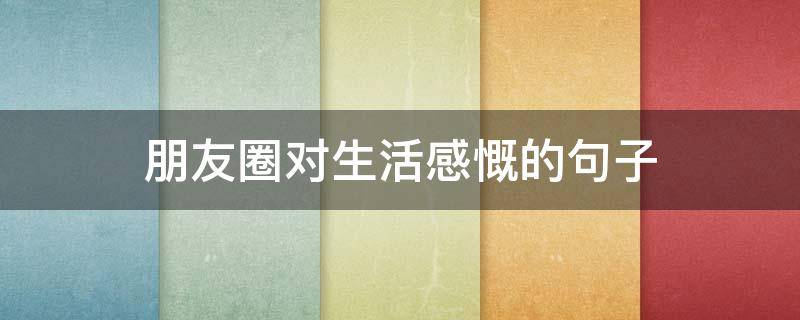 朋友圈对生活感慨的句子（生活感慨发朋友圈的句子）