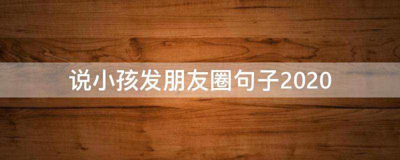 说小孩发朋友圈句子2020（2020关于孩子的说说发朋友圈）