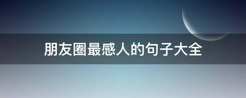 朋友圈最感人的句子大全 发在朋友圈感人的名句