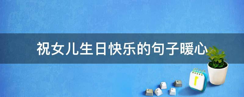 祝女儿生日快乐的句子暖心（祝女儿生日快乐的句子发朋友圈）