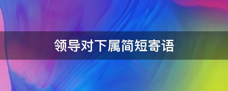 领导对下属简短寄语 领导对优秀下属的寄语美文