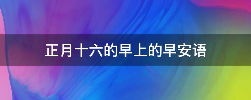 正月十六的早上的早安语 正月十六早安祝福语