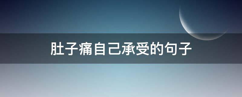 肚子痛自己承受的句子（肚子痛的难受的句子）
