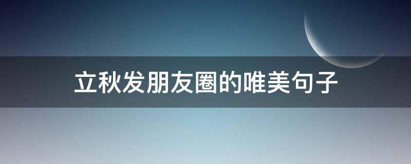 立秋发朋友圈的唯美句子（立秋发朋友圈的唯美句子大全）
