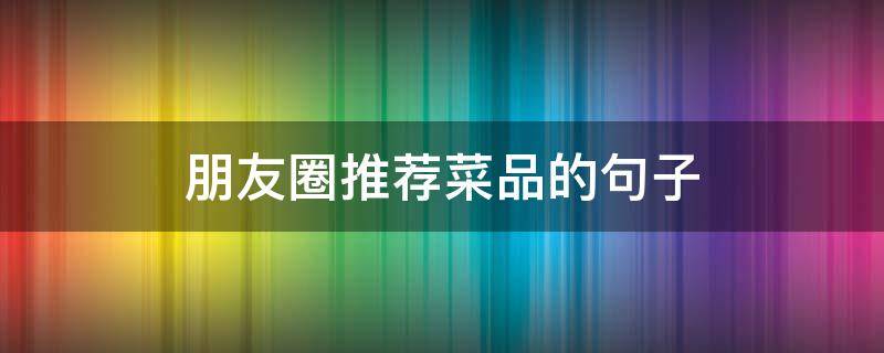 朋友圈推荐菜品的句子（评论好菜的朋友圈句子）
