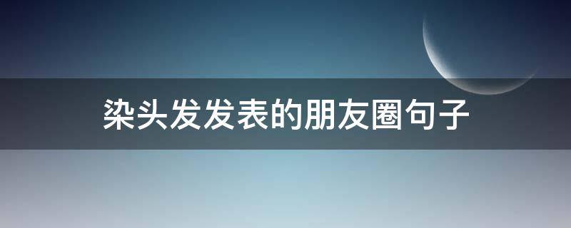 染头发发表的朋友圈句子 染头发发朋友圈的说说