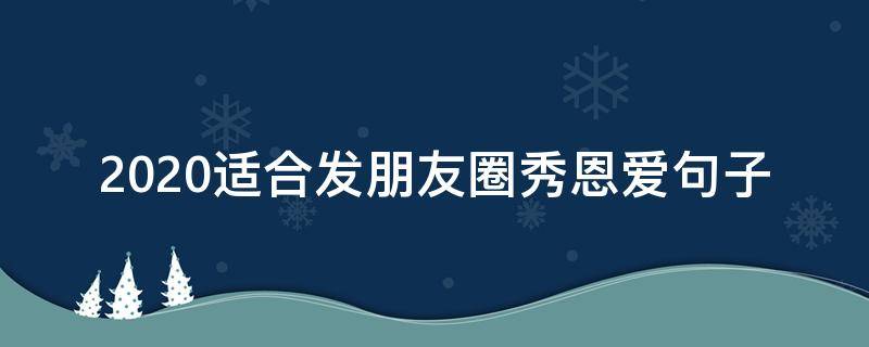 2020适合发朋友圈秀恩爱句子 2020适合发朋友圈的经典短句
